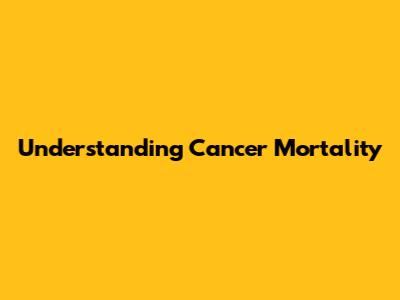 Understanding Cancer Mortality