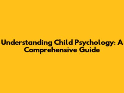Understanding Child Psychology: A Comprehensive Guide