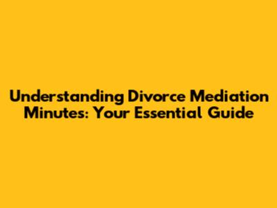 Understanding Divorce Mediation Minutes: Your Essential Guide