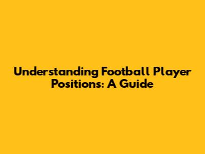 Understanding Football Player Positions: A Guide