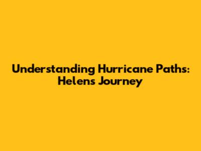 Understanding Hurricane Paths: Helen's Journey