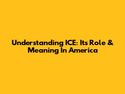 Understanding ICE: Its Role & Meaning In America