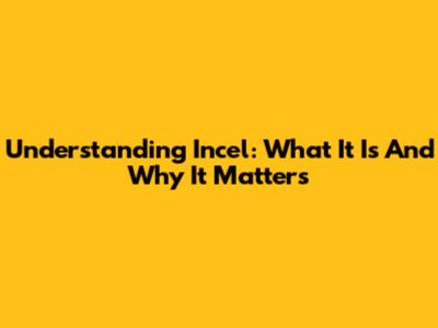 Understanding Incel: What It Is And Why It Matters