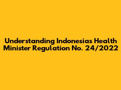 Understanding Indonesia's Health Minister Regulation No. 24/2022