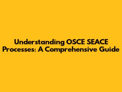 Understanding OSCE SEACE Processes: A Comprehensive Guide