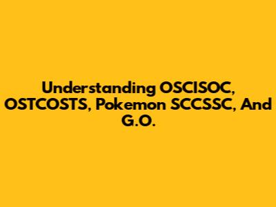 Understanding OSCISOC, OSTCOSTS, Pokemon SCCSSC, And G.O.