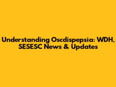 Understanding Oscdispepsia: WDH, SESESC News & Updates