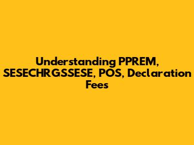 Understanding PPREM, SESECHRGSSESE, POS, Declaration Fees