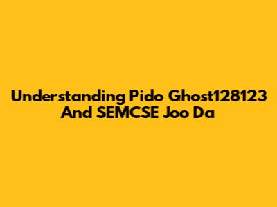 Understanding Pido Ghost128123 And SEMCSE Joo Da