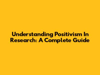 Understanding Positivism In Research: A Complete Guide