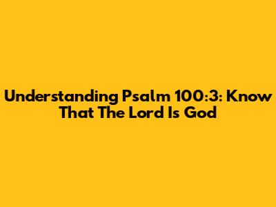 Understanding Psalm 100:3: Know That The Lord Is God