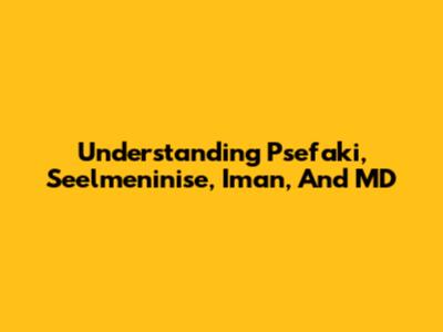 Understanding Psefaki, Seelmeninise, Iman, And MD