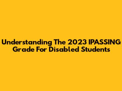 Understanding The 2023 IPASSING Grade For Disabled Students