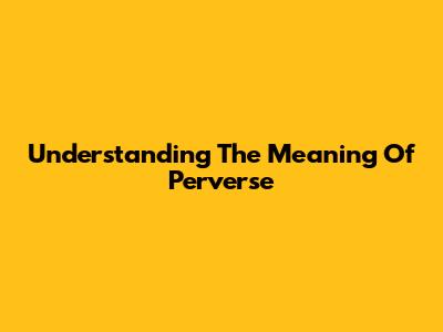 Understanding The Meaning Of 'Perverse'