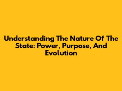 Understanding The Nature Of The State: Power, Purpose, And Evolution