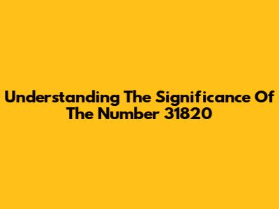 Understanding The Significance Of The Number 31820
