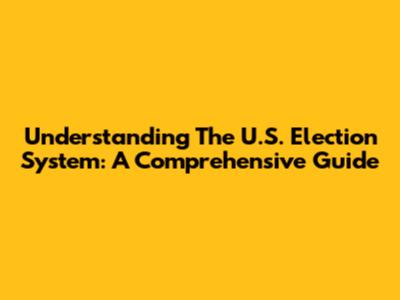 Understanding The U.S. Election System: A Comprehensive Guide