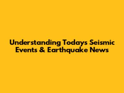 Understanding Today's Seismic Events & Earthquake News