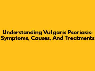 Understanding Vulgaris Psoriasis: Symptoms, Causes, And Treatments