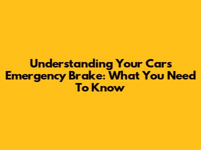 Understanding Your Car's Emergency Brake: What You Need To Know
