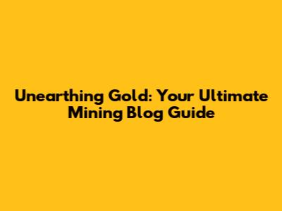 Unearthing Gold: Your Ultimate Mining Blog Guide
