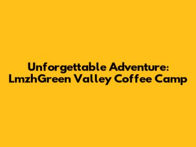 Unforgettable Adventure: LmzhGreen Valley Coffee Camp