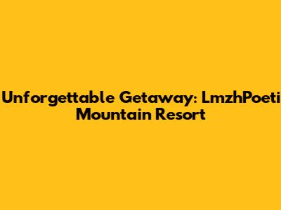 Unforgettable Getaway: LmzhPoeti Mountain Resort