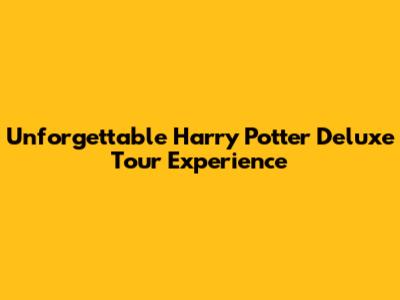 Unforgettable Harry Potter Deluxe Tour Experience