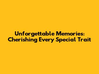 Unforgettable Memories: Cherishing Every Special Trait