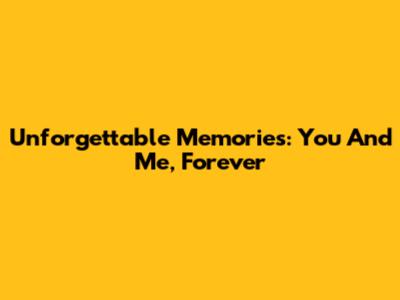 Unforgettable Memories: You And Me, Forever