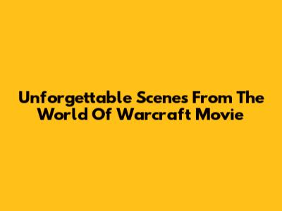Unforgettable Scenes From The World Of Warcraft Movie