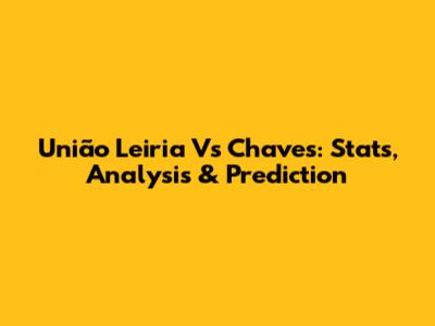 União Leiria Vs Chaves: Stats, Analysis & Prediction