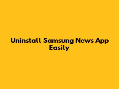 Uninstall Samsung News App Easily