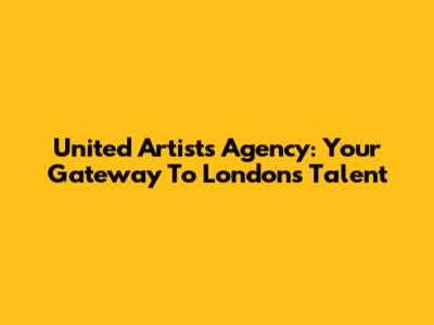 United Artists Agency: Your Gateway To London's Talent