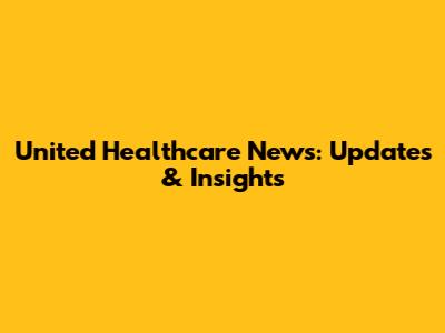United Healthcare News: Updates & Insights