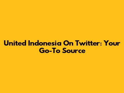 United Indonesia On Twitter: Your Go-To Source