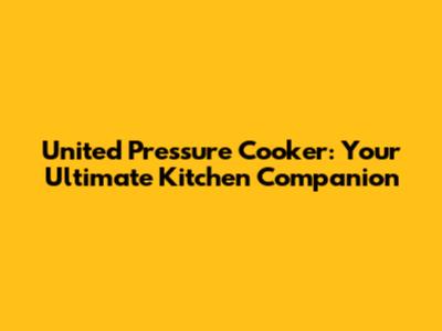 United Pressure Cooker: Your Ultimate Kitchen Companion