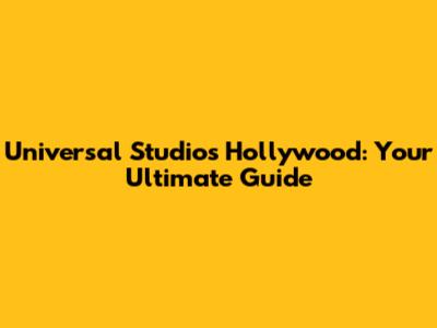 Universal Studios Hollywood: Your Ultimate Guide