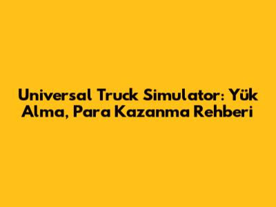 Universal Truck Simulator: Yük Alma, Para Kazanma Rehberi