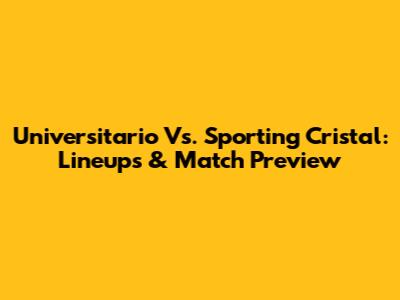 Universitario Vs. Sporting Cristal: Lineups & Match Preview