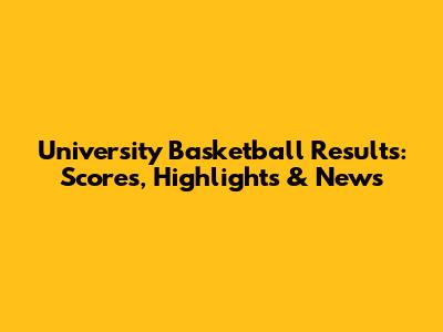 University Basketball Results: Scores, Highlights & News