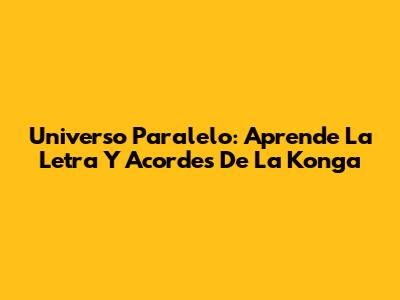 Universo Paralelo: Aprende La Letra Y Acordes De La Konga