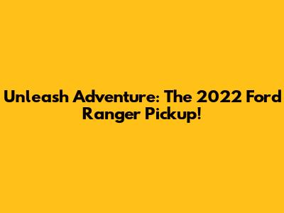 Unleash Adventure: The 2022 Ford Ranger Pickup!
