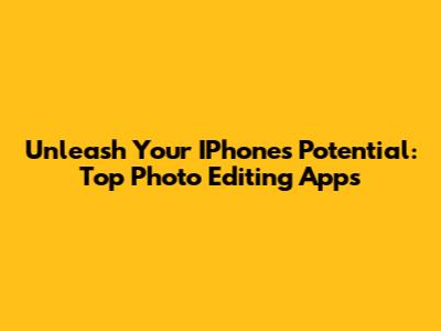 Unleash Your IPhone's Potential: Top Photo Editing Apps