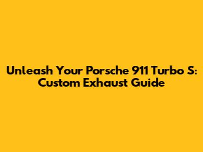 Unleash Your Porsche 911 Turbo S: Custom Exhaust Guide