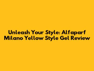 Unleash Your Style: Alfaparf Milano Yellow Style Gel Review