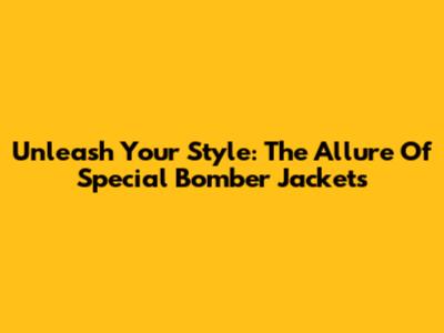 Unleash Your Style: The Allure Of Special Bomber Jackets