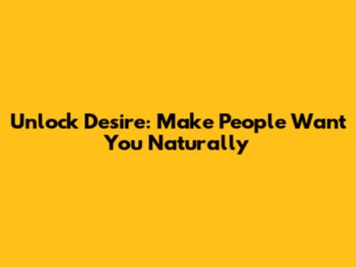 Unlock Desire: Make People Want You Naturally