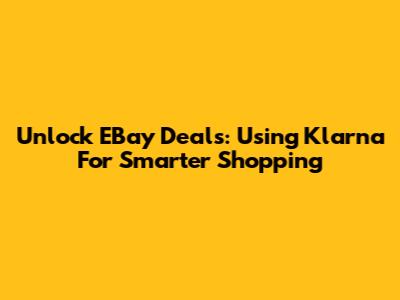 Unlock EBay Deals: Using Klarna For Smarter Shopping