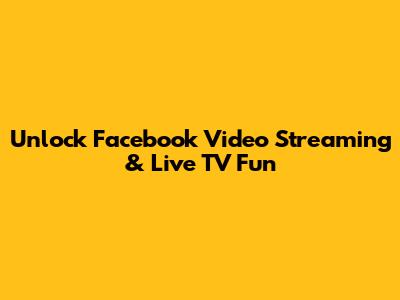 Unlock Facebook Video Streaming & Live TV Fun